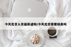今天出京入京最新通知/今天出京需要隔离吗