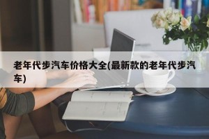 老年代步汽车价格大全(最新款的老年代步汽车)