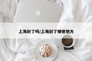 上海封了吗/上海封了哪些地方