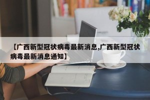 【广西新型冠状病毒最新消息,广西新型冠状病毒最新消息通知】