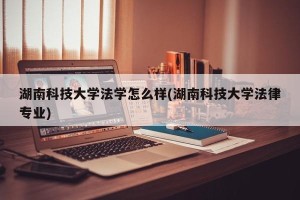 湖南科技大学法学怎么样(湖南科技大学法律专业)