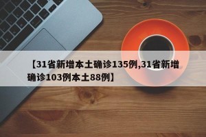 【31省新增本土确诊135例,31省新增确诊103例本土88例】