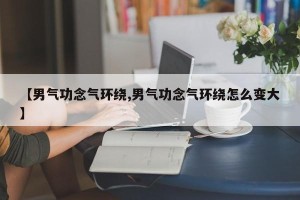 【男气功念气环绕,男气功念气环绕怎么变大】