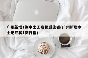 广州新增1例本土无症状感染者(广州新增本土无症状1例行程)