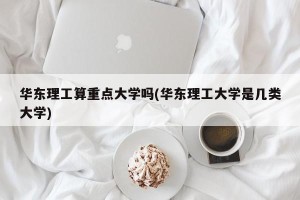 华东理工算重点大学吗(华东理工大学是几类大学)