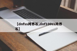 【dnfss跨界石,dnf100ss跨界石】