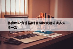 林肯mkc变速箱/林肯mkc变速箱油多久换一次