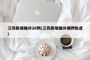江苏新增确诊20例(江苏新增确诊病例轨迹)