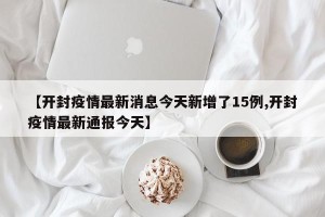 【开封疫情最新消息今天新增了15例,开封疫情最新通报今天】