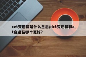 cvt变速箱是什么意思/dct变速箱和at变速箱哪个更好?
