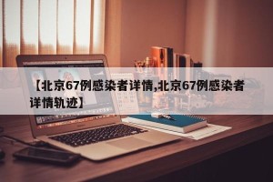 【北京67例感染者详情,北京67例感染者详情轨迹】