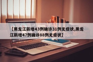 【黑龙江新增43例确诊31例无症状,黑龙江新增47例确诊88例无症状】
