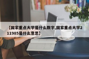 【国家重点大学是什么数字,国家重点大学211985是什么意思】