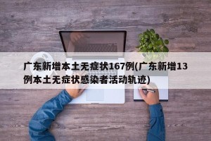 广东新增本土无症状167例(广东新增13例本土无症状感染者活动轨迹)