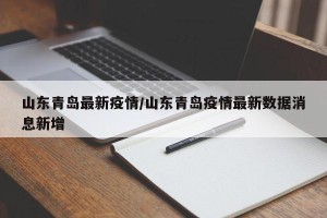 山东青岛最新疫情/山东青岛疫情最新数据消息新增