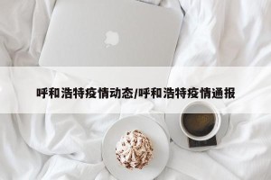 呼和浩特疫情动态/呼和浩特疫情通报