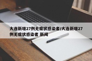 大连新增27例无症状感染者/大连新增27例无症状感染者 新闻