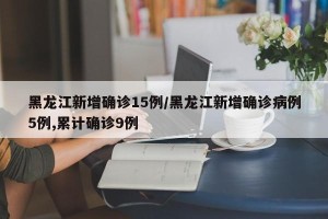 黑龙江新增确诊15例/黑龙江新增确诊病例5例,累计确诊9例