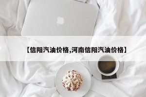 【信阳汽油价格,河南信阳汽油价格】