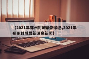 【2021年郑州封城最新消息,2021年郑州封城最新消息新闻】