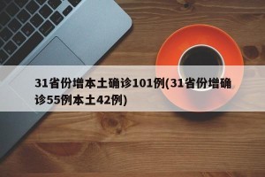 31省份增本土确诊101例(31省份增确诊55例本土42例)