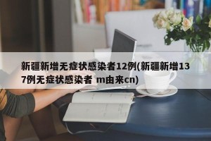 新疆新增无症状感染者12例(新疆新增137例无症状感染者 m由来cn)