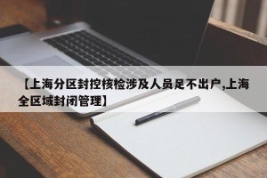 【上海分区封控核检涉及人员足不出户,上海全区域封闭管理】