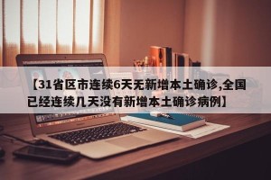 【31省区市连续6天无新增本土确诊,全国已经连续几天没有新增本土确诊病例】