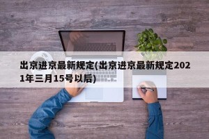 出京进京最新规定(出京进京最新规定2021年三月15号以后)