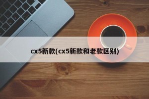 cx5新款(cx5新款和老款区别)