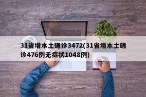 31省增本土确诊3472(31省增本土确诊476例无症状1048例)