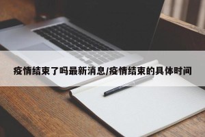 疫情结束了吗最新消息/疫情结束的具体时间