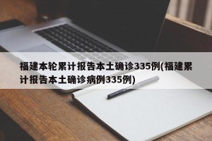 福建本轮累计报告本土确诊335例(福建累计报告本土确诊病例335例)