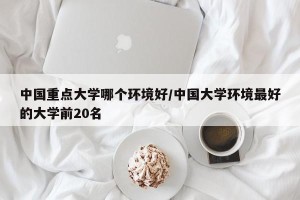 中国重点大学哪个环境好/中国大学环境最好的大学前20名