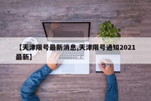 【天津限号最新消息,天津限号通知2021最新】