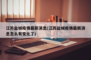 江苏盐城疫情最新消息(江苏盐城疫情最新消息怎么有变化了)