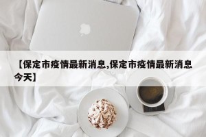 【保定市疫情最新消息,保定市疫情最新消息今天】
