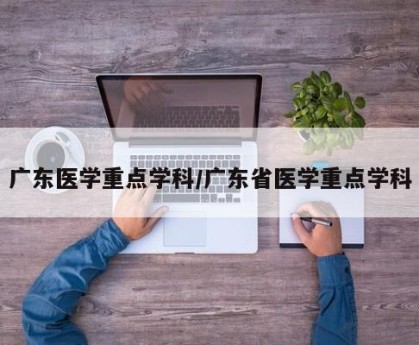 广东医学重点学科/广东省医学重点学科