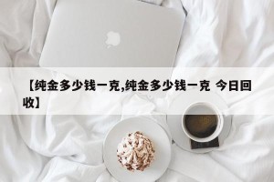 【纯金多少钱一克,纯金多少钱一克 今日回收】