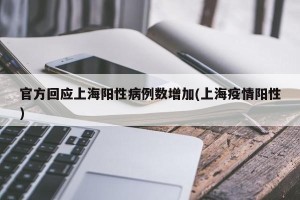官方回应上海阳性病例数增加(上海疫情阳性)