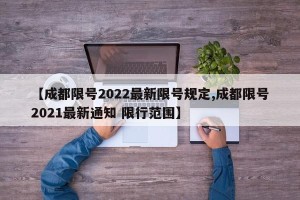 【成都限号2022最新限号规定,成都限号2021最新通知 限行范围】