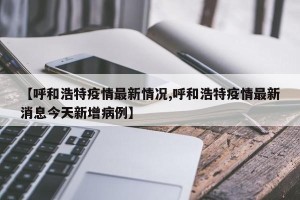 【呼和浩特疫情最新情况,呼和浩特疫情最新消息今天新增病例】