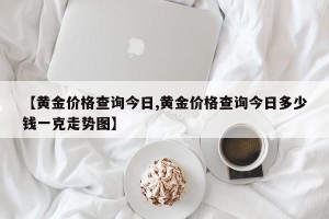 【黄金价格查询今日,黄金价格查询今日多少钱一克走势图】