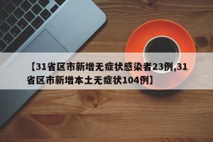 【31省区市新增无症状感染者23例,31省区市新增本土无症状104例】