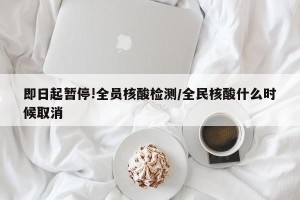 即日起暂停!全员核酸检测/全民核酸什么时候取消