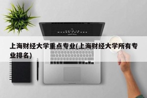上海财经大学重点专业(上海财经大学所有专业排名)