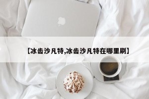【冰齿沙凡特,冰齿沙凡特在哪里刷】