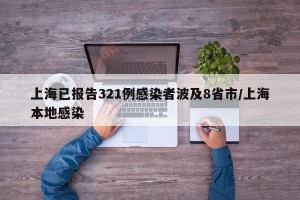 上海已报告321例感染者波及8省市/上海本地感染