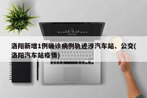 洛阳新增1例确诊病例轨迹涉汽车站、公交(洛阳汽车站疫情)