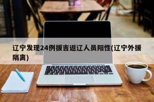 辽宁发现24例援吉返辽人员阳性(辽宁外援隔离)